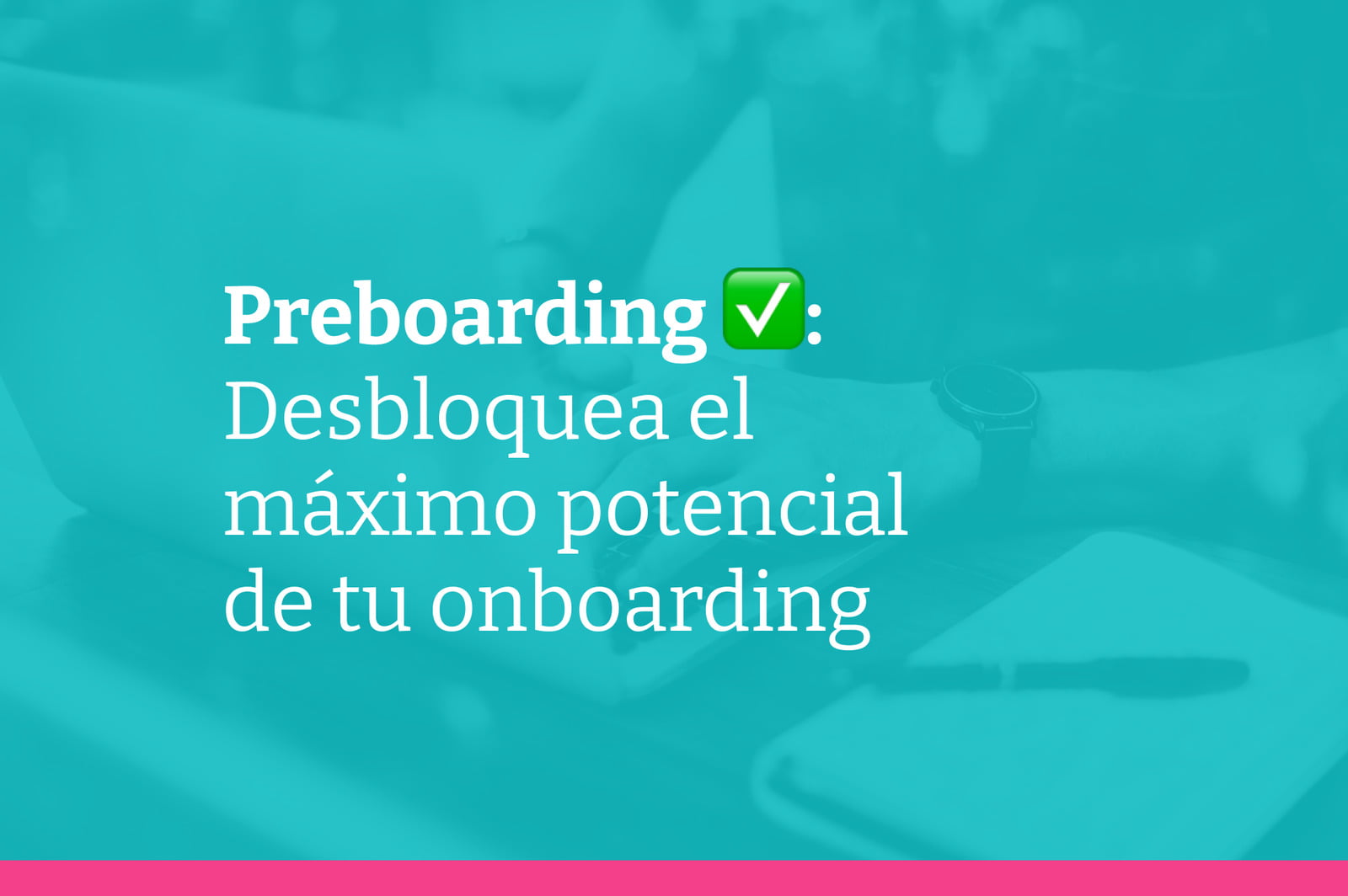Preboarding: la fase que maximiza el potencial de tu onboarding